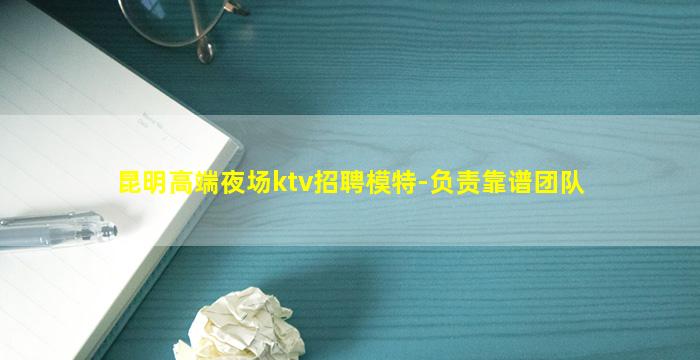 昆明高端夜场ktv招聘模特-负责靠谱团队